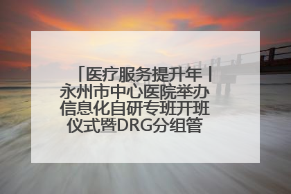 医疗服务提升年丨永州市中心医院举办信息化自研专班开班仪式暨DRG分组管理系统上线培训会