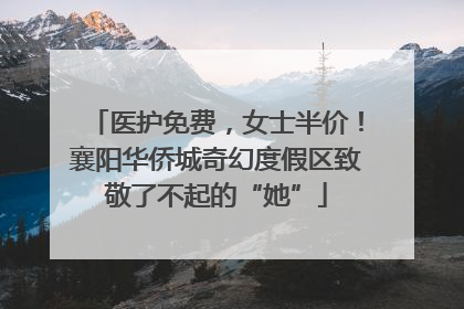 医护免费，女士半价！襄阳华侨城奇幻度假区致敬了不起的“她”