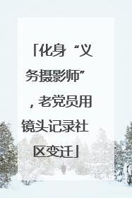化身“义务摄影师”，老党员用镜头记录社区变迁