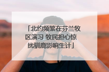 北约频繁在芬兰牧区演习 牧民担心惊扰驯鹿影响生计