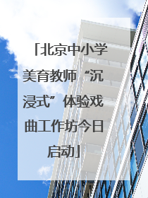 北京中小学美育教师“沉浸式”体验戏曲工作坊今日启动
