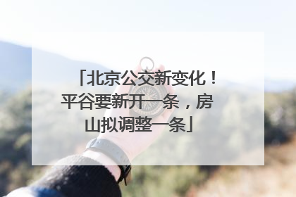 北京公交新变化！平谷要新开一条，房山拟调整一条