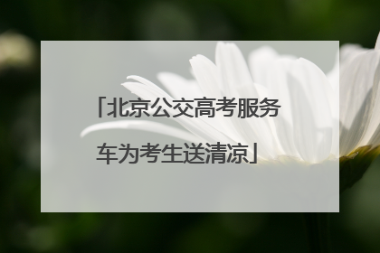 北京公交高考服务车为考生送清凉