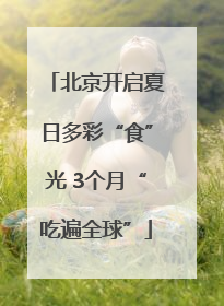 北京开启夏日多彩“食”光 3个月“吃遍全球”
