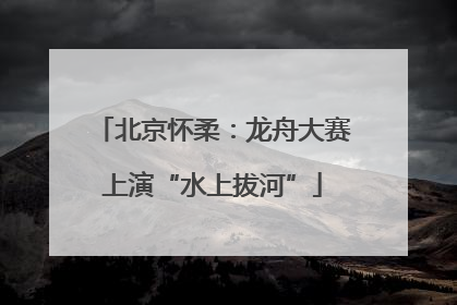 北京怀柔：龙舟大赛上演“水上拔河”