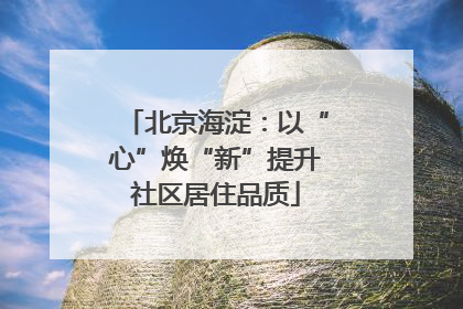 北京海淀：以“心”焕“新”提升社区居住品质