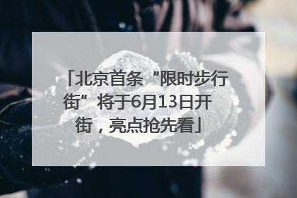 北京首条“限时步行街”将于6月13日开街，亮点抢先看
