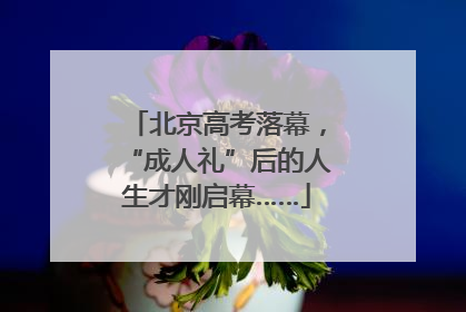 北京高考落幕，“成人礼”后的人生才刚启幕……