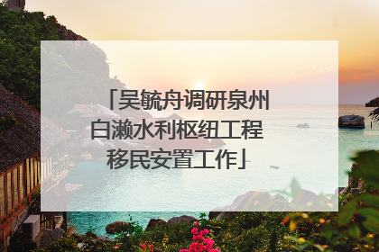 吴毓舟调研泉州白濑水利枢纽工程移民安置工作