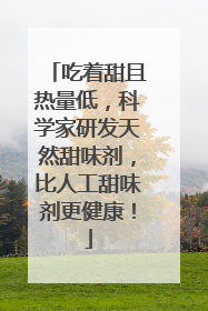 吃着甜且热量低，科学家研发天然甜味剂，比人工甜味剂更健康！