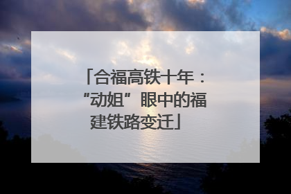 合福高铁十年：“动姐”眼中的福建铁路变迁