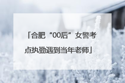 合肥“00后”女警考点执勤遇到当年老师