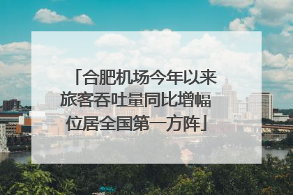 合肥机场今年以来旅客吞吐量同比增幅位居全国第一方阵