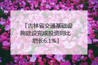 吉林省交通基础设施建设完成投资同比增长6.1%