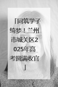 同筑学子绮梦！兰州市城关区2025年高考圆满收官