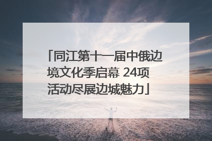同江第十一届中俄边境文化季启幕 24项活动尽展边城魅力