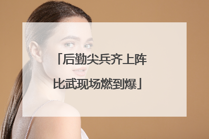 后勤尖兵齐上阵 比武现场燃到爆