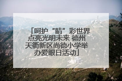 呵护“睛”彩世界点亮光明未来 德州天衢新区尚德小学举办爱眼日活动