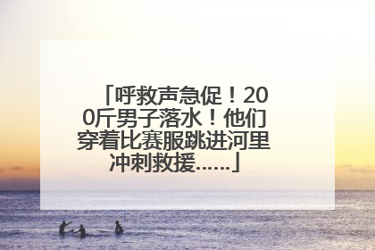 呼救声急促！200斤男子落水！他们穿着比赛服跳进河里冲刺救援……