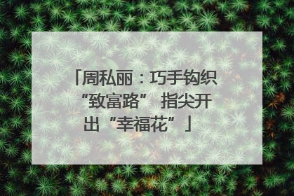 周私丽：巧手钩织“致富路” 指尖开出“幸福花”