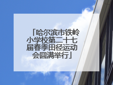 哈尔滨市铁岭小学校第二十七届春季田径运动会圆满举行
