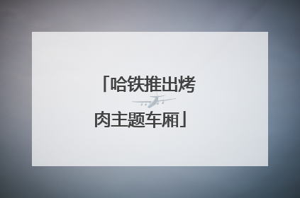 哈铁推出烤肉主题车厢