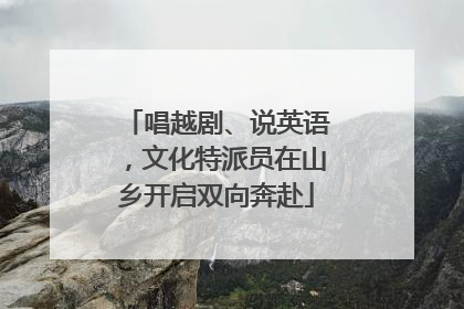 唱越剧、说英语，文化特派员在山乡开启双向奔赴