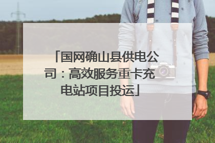 国网确山县供电公司：高效服务重卡充电站项目投运