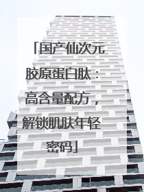 国产仙次元胶原蛋白肽：高含量配方，解锁肌肤年轻密码