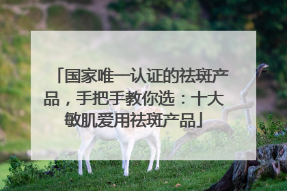 国家唯一认证的祛斑产品，手把手教你选：十大敏肌爱用祛斑产品
