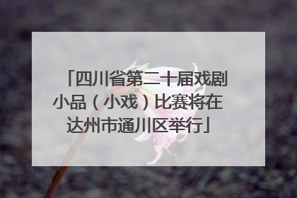 四川省第二十届戏剧小品（小戏）比赛将在达州市通川区举行
