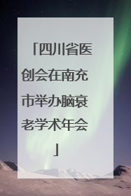 四川省医创会在南充市举办脑衰老学术年会