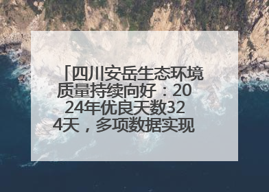 四川安岳生态环境质量持续向好：2024年优良天数324天，多项数据实现100%