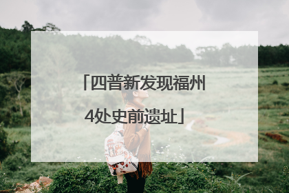 四普新发现福州4处史前遗址