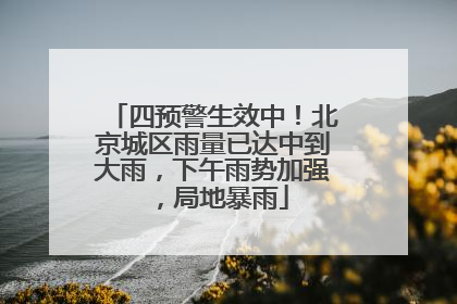 四预警生效中！北京城区雨量已达中到大雨，下午雨势加强，局地暴雨