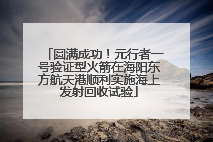 圆满成功！元行者一号验证型火箭在海阳东方航天港顺利实施海上发射回收试验