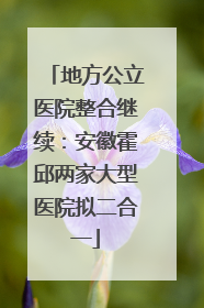 地方公立医院整合继续：安徽霍邱两家大型医院拟二合一