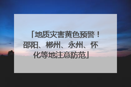 地质灾害黄色预警！邵阳、郴州、永州、怀化等地注意防范