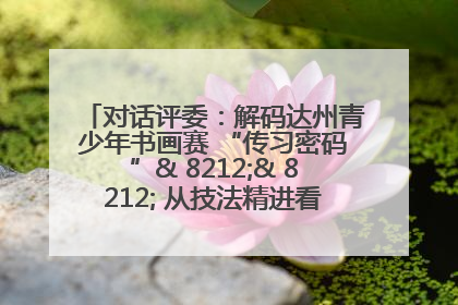 对话评委：解码达州青少年书画赛 “传习密码”& 8212;& 8212; 从技法精进看文化传承新活力