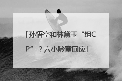 孙悟空和林黛玉“组CP”？六小龄童回应