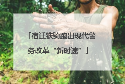 宿迁铁骑跑出现代警务改革“新时速”