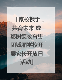 家校携手，共育未来 成都树德教育集团城厢学校开展家长开放日活动