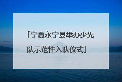 宁夏永宁县举办少先队示范性入队仪式