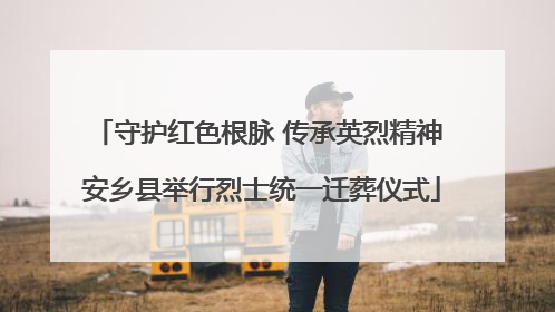 守护红色根脉 传承英烈精神 安乡县举行烈士统一迁葬仪式