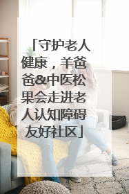 守护老人健康，羊爸爸&中医松果会走进老人认知障碍友好社区