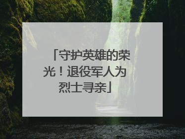 守护英雄的荣光！退役军人为烈士寻亲