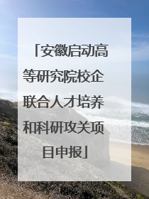 安徽启动高等研究院校企联合人才培养和科研攻关项目申报