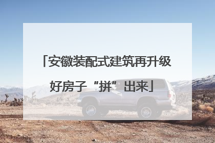 安徽装配式建筑再升级 好房子“拼”出来
