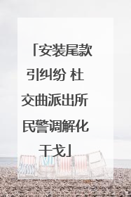 安装尾款引纠纷 杜交曲派出所民警调解化干戈
