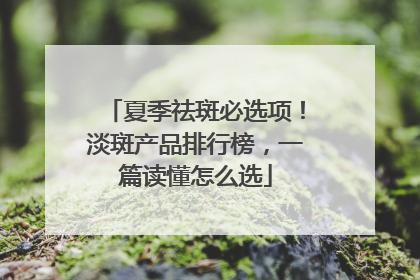夏季祛斑必选项！淡斑产品排行榜，一篇读懂怎么选